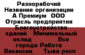 Разнорабочий › Название организации ­ А-Премиум, ООО › Отрасль предприятия ­ Благоустройство зданий › Минимальный оклад ­ 25 000 - Все города Работа » Вакансии   . Тыва респ.,Ак-Довурак г.